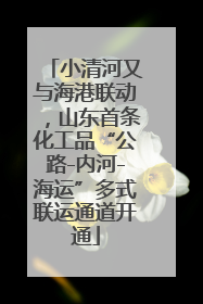 小清河又与海港联动，山东首条化工品“公路-内河-海运”多式联运通道开通