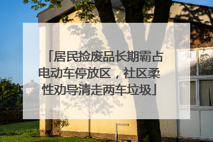 居民捡废品长期霸占电动车停放区，社区柔性劝导清走两车垃圾