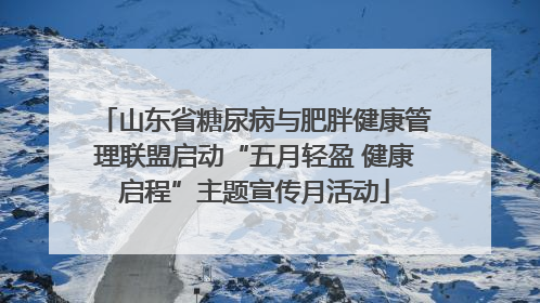 山东省糖尿病与肥胖健康管理联盟启动“五月轻盈 健康启程”主题宣传月活动