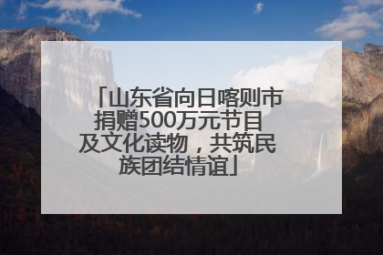 山东省向日喀则市捐赠500万元节目及文化读物，共筑民族团结情谊