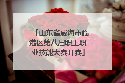 山东省威海市临港区第八届职工职业技能大赛开赛