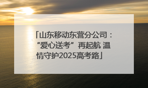 山东移动东营分公司：“爱心送考”再起航 温情守护2025高考路