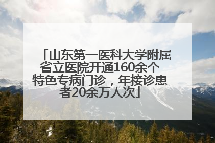 山东第一医科大学附属省立医院开通160余个特色专病门诊，年接诊患者20余万人次