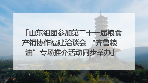 山东组团参加第二十一届粮食产销协作福建洽谈会 “齐鲁粮油”专场推介活动同步举办