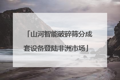 山河智能破碎筛分成套设备登陆非洲市场