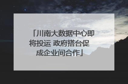 川南大数据中心即将投运 政府搭台促成企业间合作