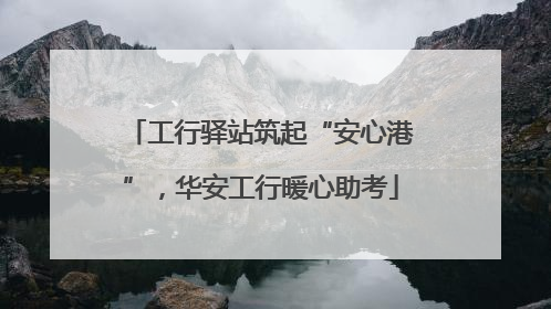 工行驿站筑起“安心港”，华安工行暖心助考