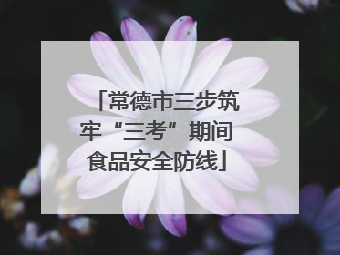 常德市三步筑牢“三考”期间食品安全防线