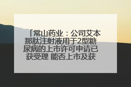 常山药业：公司艾本那肽注射液用于2型糖尿病的上市许可申请已获受理 能否上市及获批时间存在不确定性