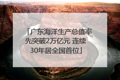 广东海洋生产总值率先突破2万亿元 连续30年居全国首位