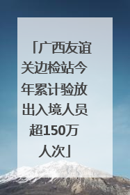 广西友谊关边检站今年累计验放出入境人员超150万人次