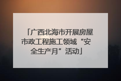 广西北海市开展房屋市政工程施工领域“安全生产月”活动