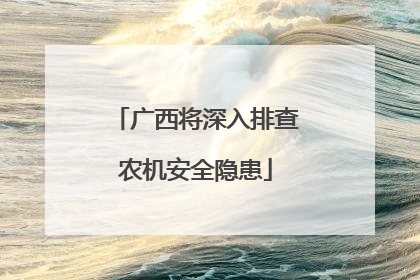 广西将深入排查农机安全隐患