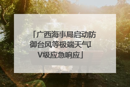 广西海事局启动防御台风等极端天气IV级应急响应