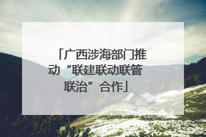 广西涉海部门推动“联建联动联管联治”合作
