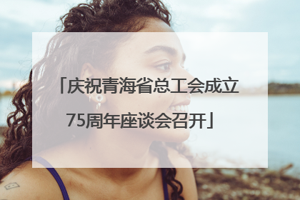 庆祝青海省总工会成立75周年座谈会召开