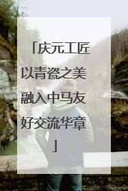 庆元工匠以青瓷之美融入中马友好交流华章