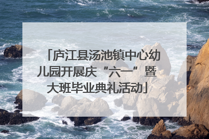庐江县汤池镇中心幼儿园开展庆“六一”暨大班毕业典礼活动