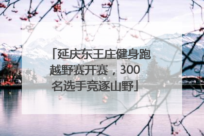 延庆东王庄健身跑越野赛开赛，300名选手竞逐山野