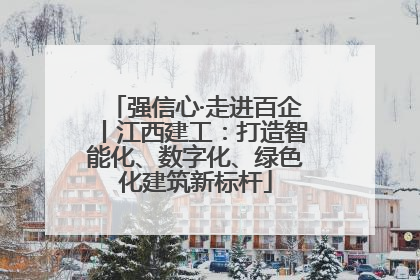 强信心·走进百企丨江西建工：打造智能化、数字化、绿色化建筑新标杆