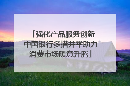 强化产品服务创新 中国银行多措并举助力消费市场暖意升腾