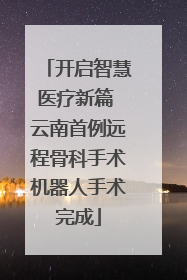 开启智慧医疗新篇 云南首例远程骨科手术机器人手术完成