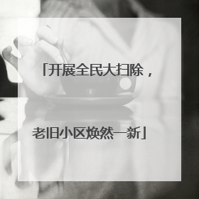 开展全民大扫除，老旧小区焕然一新