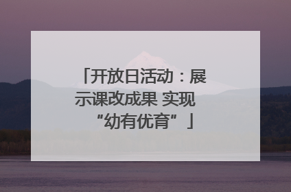 开放日活动：展示课改成果 实现“幼有优育”