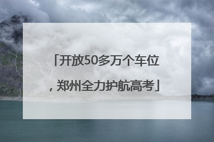 开放50多万个车位，郑州全力护航高考