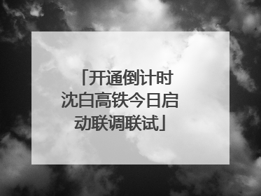 开通倒计时 沈白高铁今日启动联调联试