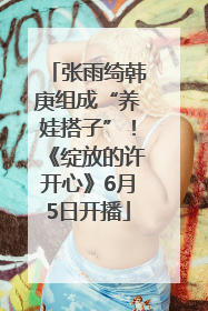 张雨绮韩庚组成“养娃搭子”！《绽放的许开心》6月5日开播