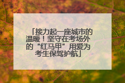 接力起一座城市的温暖！坚守在考场外的“红马甲”用爱为考生保驾护航