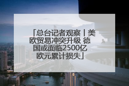 总台记者观察丨美欧贸易冲突升级 德国或面临2500亿欧元累计损失
