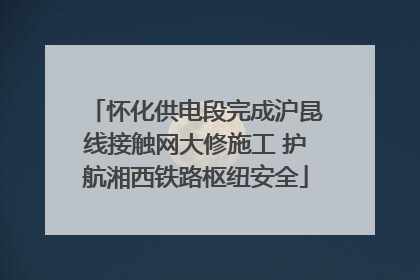 怀化供电段完成沪昆线接触网大修施工 护航湘西铁路枢纽安全