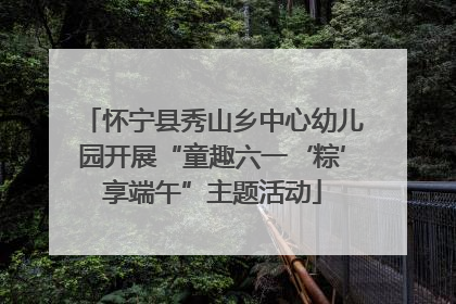 怀宁县秀山乡中心幼儿园开展“童趣六一‘粽’享端午”主题活动
