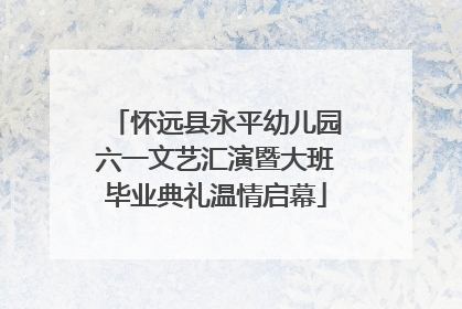 怀远县永平幼儿园六一文艺汇演暨大班毕业典礼温情启幕