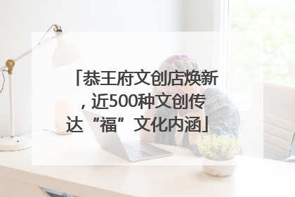 恭王府文创店焕新，近500种文创传达“福”文化内涵