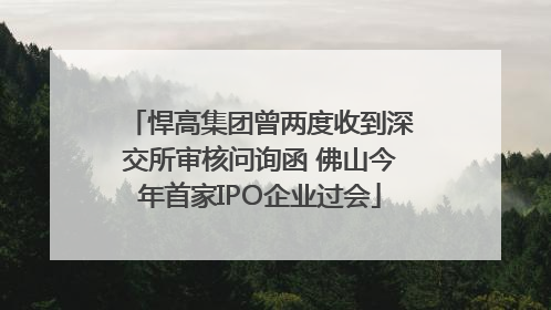 悍高集团曾两度收到深交所审核问询函 佛山今年首家IPO企业过会