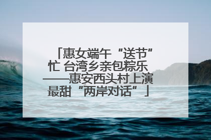 惠女端午“送节”忙 台湾乡亲包粽乐——惠安西头村上演最甜“两岸对话”