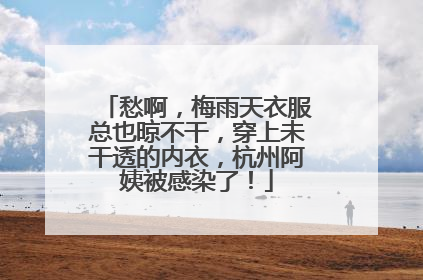 愁啊，梅雨天衣服总也晾不干，穿上未干透的内衣，杭州阿姨被感染了！