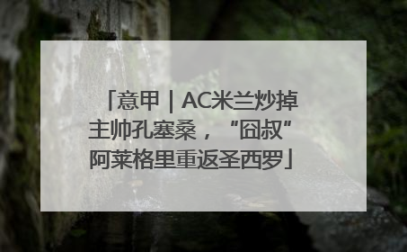 意甲｜AC米兰炒掉主帅孔塞桑，“囧叔”阿莱格里重返圣西罗