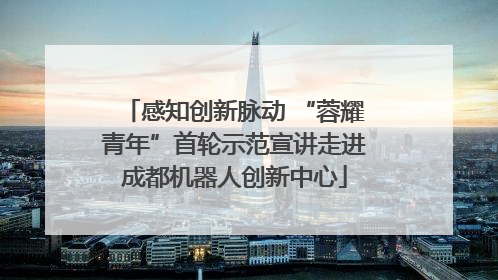 感知创新脉动 “蓉耀青年”首轮示范宣讲走进成都机器人创新中心