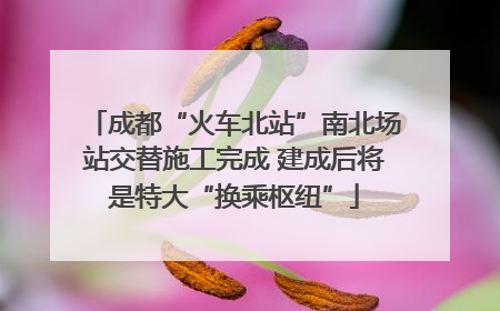 成都“火车北站”南北场站交替施工完成 建成后将是特大“换乘枢纽”