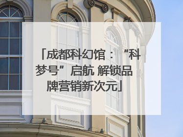 成都科幻馆：“科梦号”启航 解锁品牌营销新次元