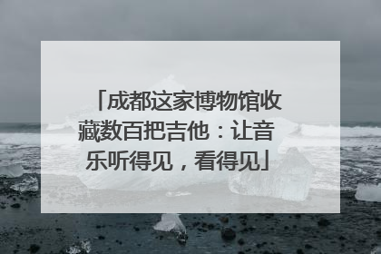 成都这家博物馆收藏数百把吉他：让音乐听得见，看得见