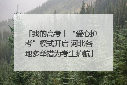 我的高考丨“爱心护考”模式开启 河北各地多举措为考生护航
