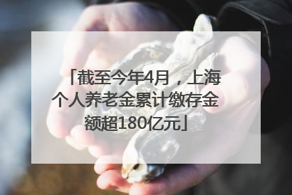 截至今年4月，上海个人养老金累计缴存金额超180亿元