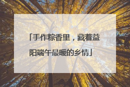 手作粽香里，藏着益阳端午最暖的乡情