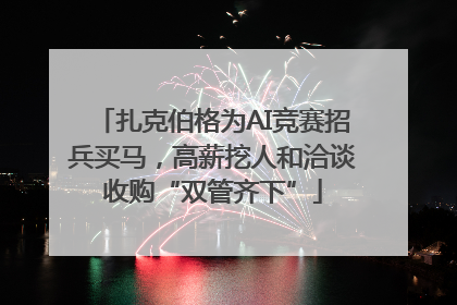 扎克伯格为AI竞赛招兵买马，高薪挖人和洽谈收购“双管齐下”