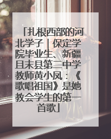 扎根西部的河北学子｜保定学院毕业生、新疆且末县第二中学教师黄小凤：《歌唱祖国》是她教会学生的第一首歌